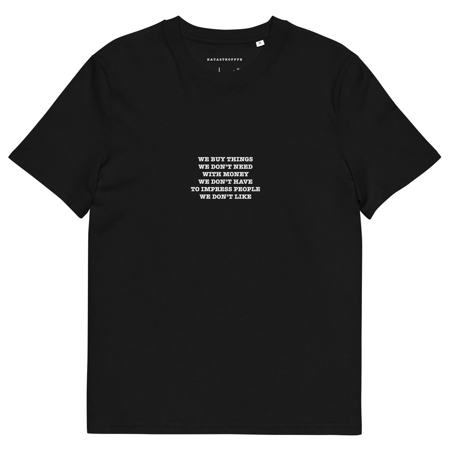 WE BUY THINGS WE DON’T NEED WITH MONEY WE DON’T HAVE TO IMPRESS PEOPLE WE DON’T LIKE Unisex organic cotton t-shirt