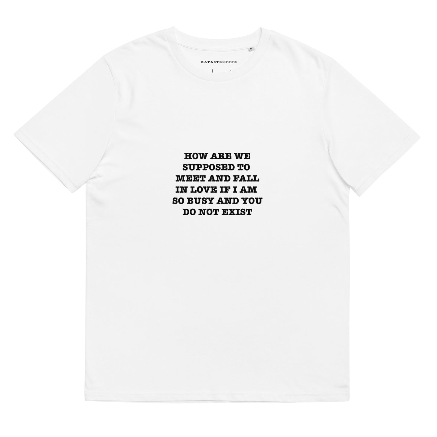 HOW ARE WE SUPPOSED TO MEET AND FALL IN LOVE IF IM SO BUSY AND YOU DONT EXIST Katastrofffe Unisex organic cotton t-shirt