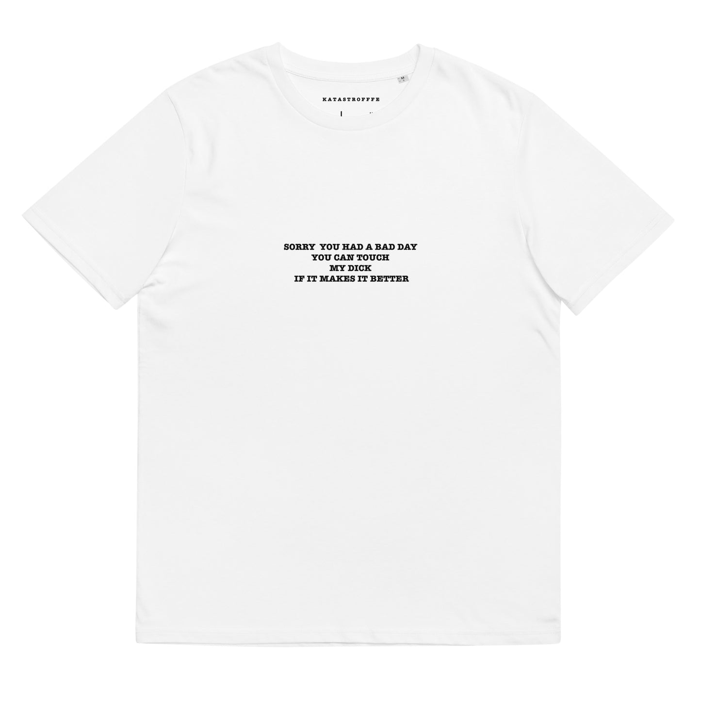 SORRY YOU HAD A BAD DAY YOU CAN TOUCH MY DICK IF IT MAKES IT BETTER White Katastrofffe Unisex organic cotton t-shirt