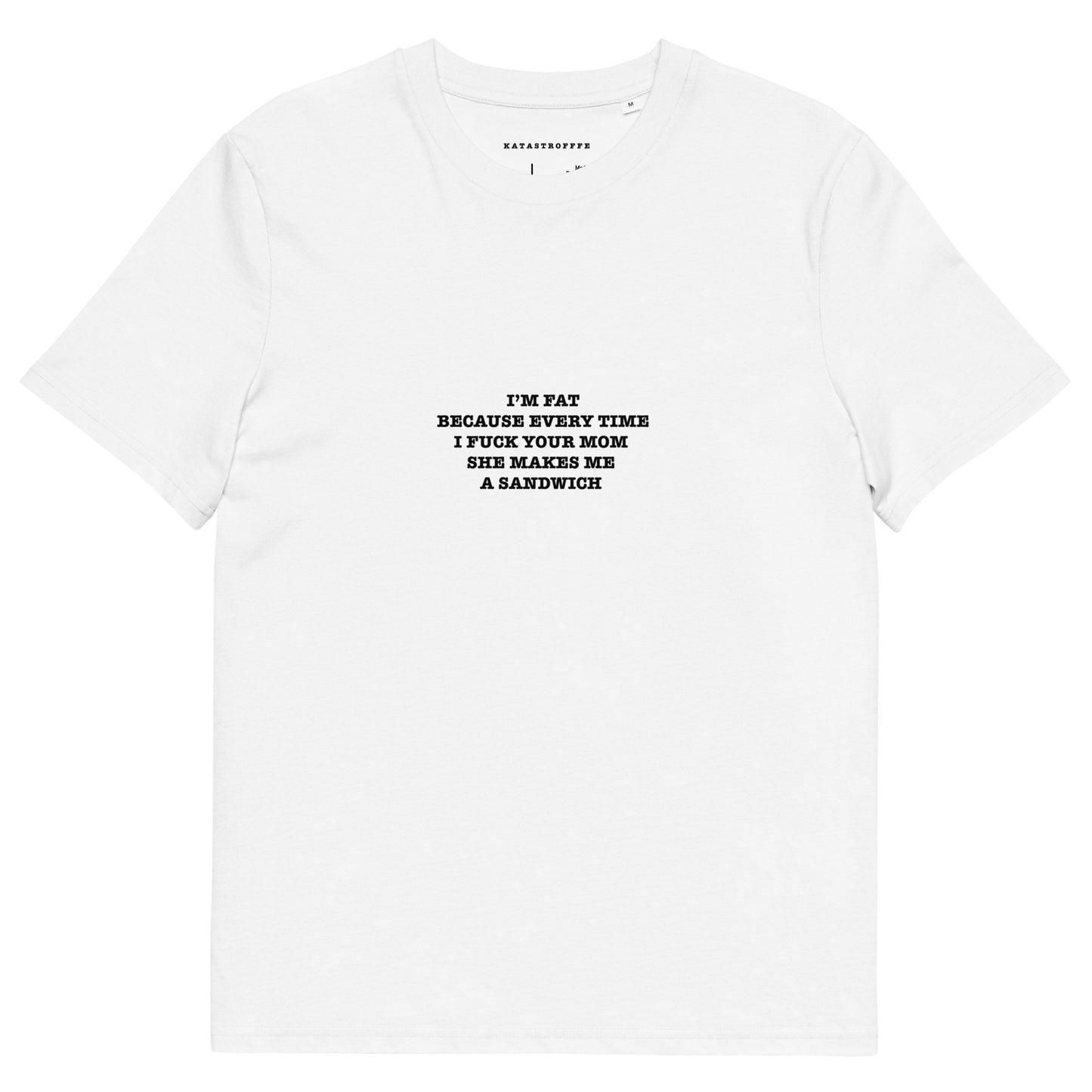 I’M FAT BECAUSE EVERY TIME I FUCK YOUR MOM  SHE MAKES ME  A SANDWICH  Unisex organic cotton t-shirt