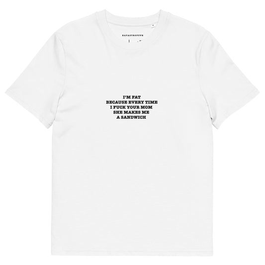 I’M FAT BECAUSE EVERY TIME I FUCK YOUR MOM  SHE MAKES ME  A SANDWICH  Unisex organic cotton t-shirt
