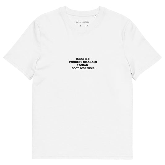 HERE WE  FUCKING GO AGAIN I MEAN  GOOD MORNING Unisex organic cotton t-shirt