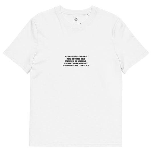 MIGHT FUCK AROUND  AND BECOME THE  VERSION OF MYSELF   I ALWAYS DREAMED OF  BEING IN THIS LIFETIME Unisex organic cotton t-shirt