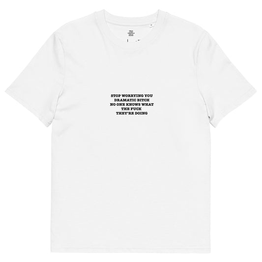 STOP WORRYING YOU DRAMATIC BITCH NO ONE KNOWS WHAT THE FUCK  THEY’RE DOING Unisex organic cotton t-shirt