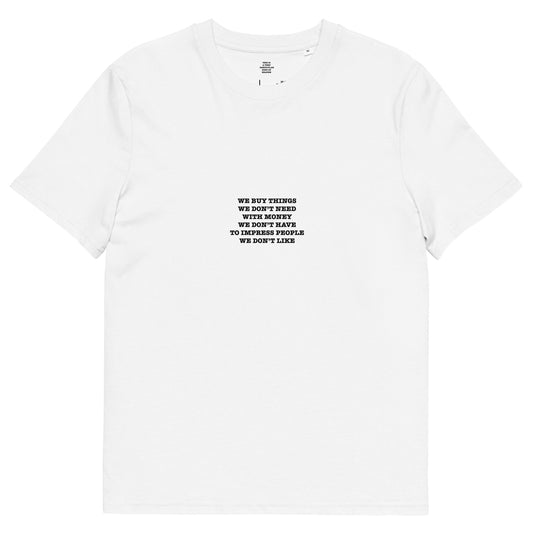 WE BUY THINGS WE DON’T NEED WITH MONEY WE DON’T HAVE TO IMPRESS PEOPLE WE DON’T LIKE Unisex organic cotton t-shirt